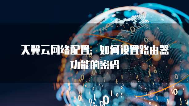天翼云网络配置:如何设置路由器功能的密码