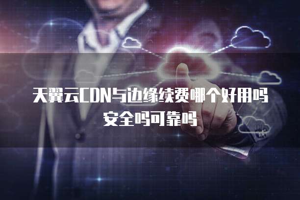 天翼云CDN与边缘续费哪个好用吗安全吗可靠吗