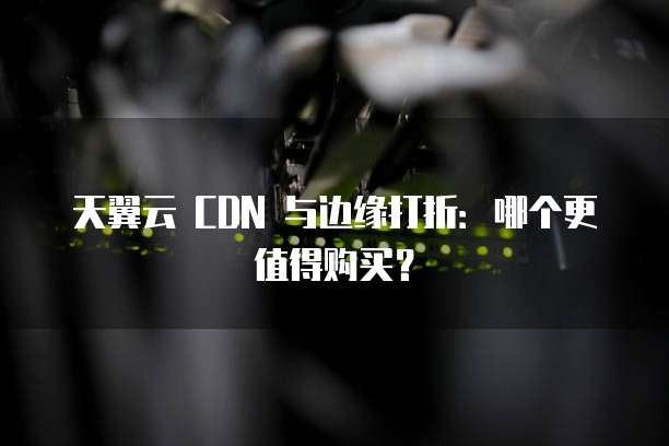 天翼云 CDN 与边缘打折:哪个更值得购买?