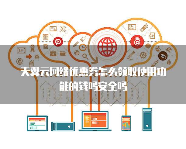 天翼云网络优惠券怎么领取使用功能的钱吗安全吗