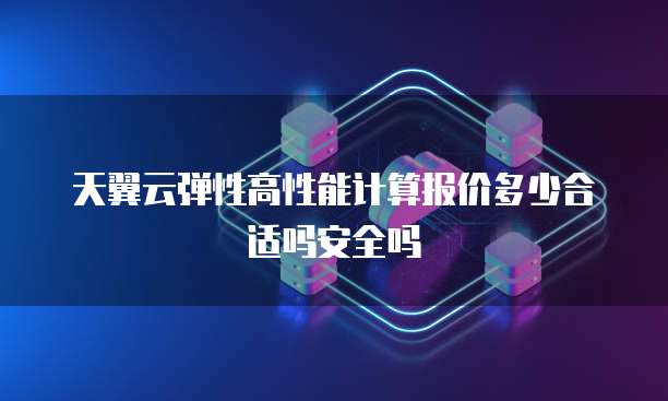 天翼云弹性高性能计算报价多少合适吗安全吗