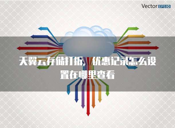 天翼云存储打折，优惠记录怎么设置在哪里查看