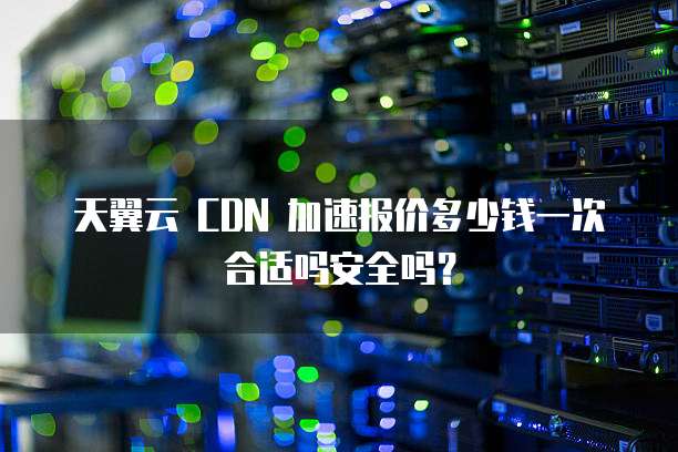 天翼云 CDN 加速报价多少钱一次合适吗安全吗？