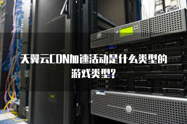 天翼云CDN加速活动是什么类型的游戏类型?