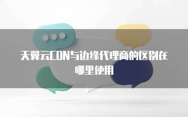 天翼云CDN与边缘代理商的区别在哪里使用