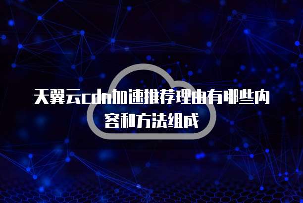 天翼云cdn加速推荐理由有哪些内容和方法组成