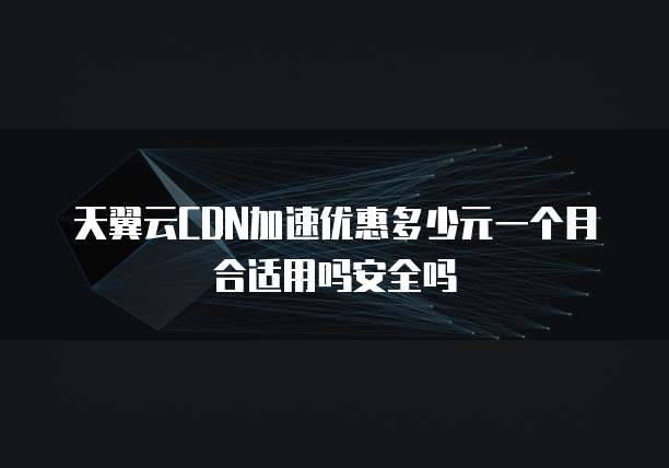 天翼云CDN加速优惠多少元一个月合适用吗安全吗