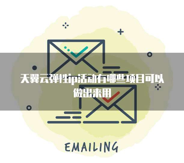 天翼云弹性ip活动有哪些项目可以做出来用