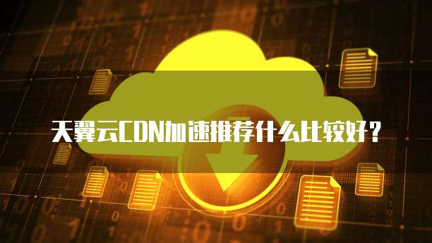 天翼云CDN加速推荐什么比较好?