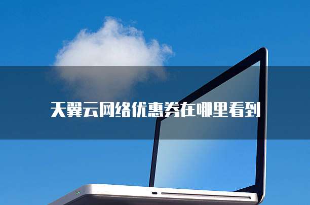 天翼云网络优惠券在哪里看到