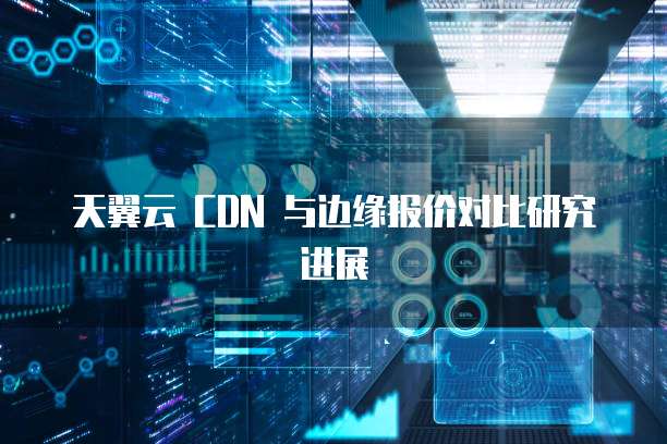 天翼云 CDN 与边缘报价对比研究进展