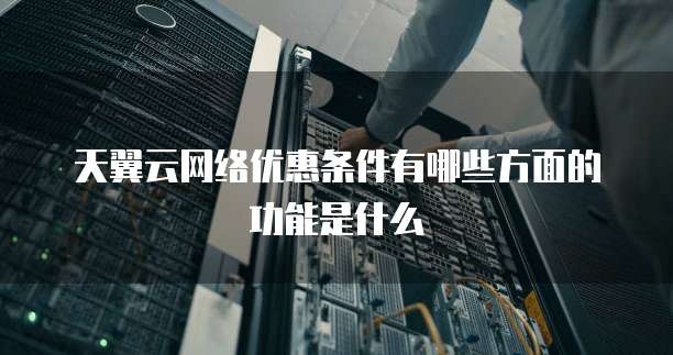 天翼云网络优惠条件有哪些方面的功能是什么