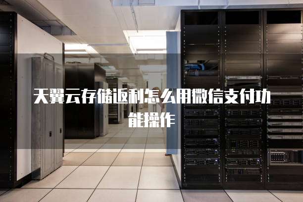 天翼云存储返利怎么用微信支付功能操作