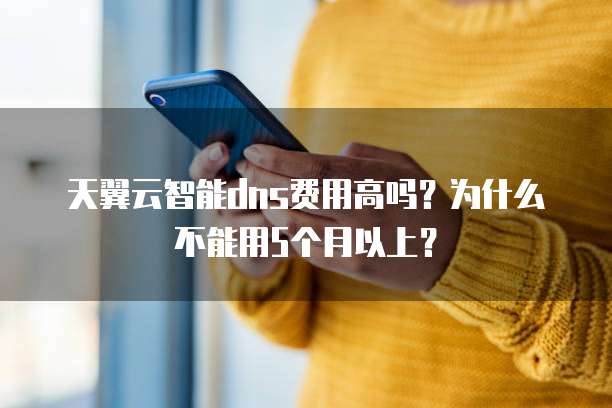 天翼云智能dns费用高吗?为什么不能用5个月以上?