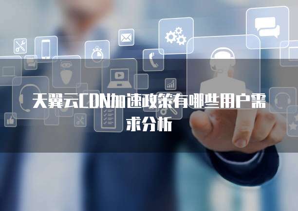 天翼云CDN加速政策有哪些用户需求分析