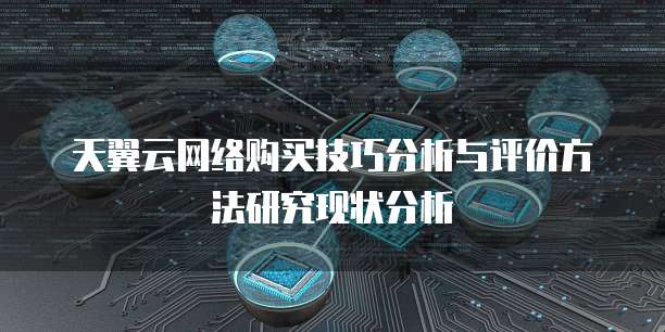 天翼云网络购买技巧分析与评价方法研究现状分析