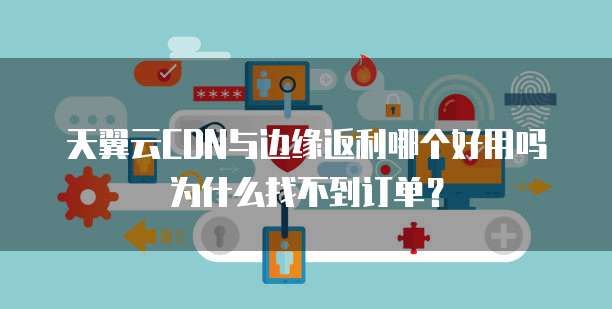 天翼云CDN与边缘返利哪个好用吗为什么找不到订单?
