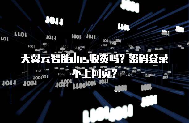 天翼云智能dns收费吗?密码登录不上网页?