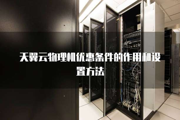天翼云物理机优惠条件的作用和设置方法