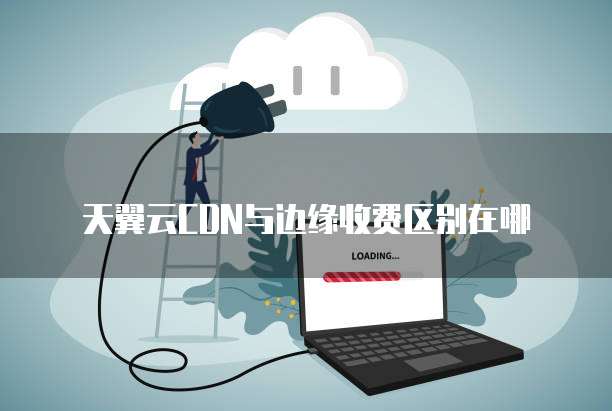 天翼云CDN与边缘收费区别在哪