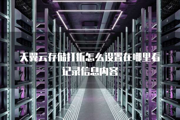 天翼云存储打折怎么设置在哪里看记录信息内容