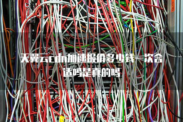 天翼云cdn加速报价多少钱一次合适吗是真的吗