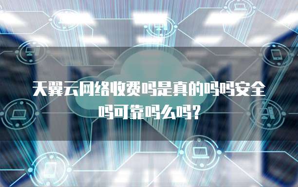 天翼云网络收费吗是真的吗吗安全吗可靠吗么吗?
