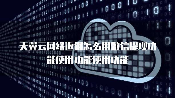 天翼云网络返佣怎么用微信提现功能使用功能使用功能