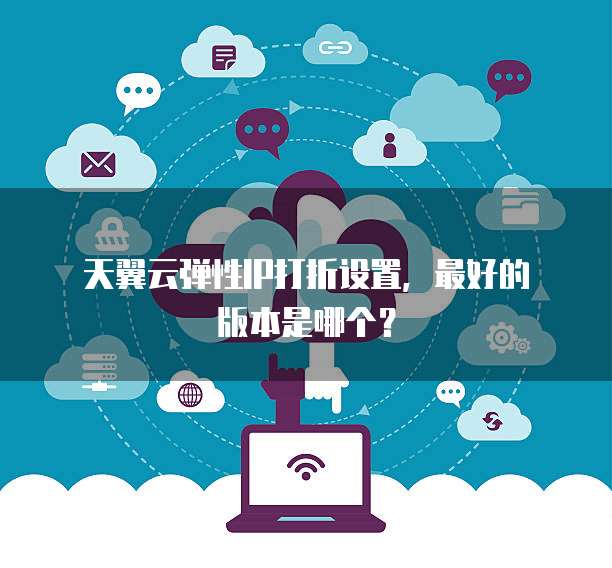 天翼云弹性IP打折设置,最好的版本是哪个?