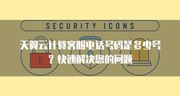 天翼云计算客服电话号码是多少号?快速解决您的问题