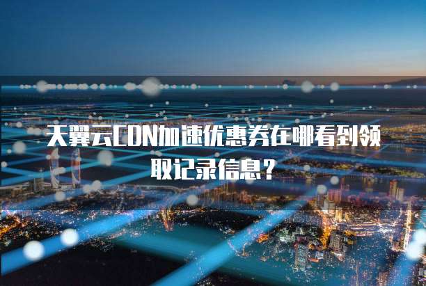 天翼云CDN加速优惠券在哪看到领取记录信息?