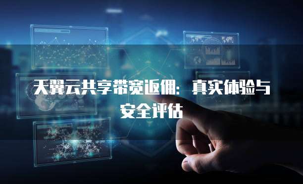 天翼云共享带宽返佣:真实体验与安全评估