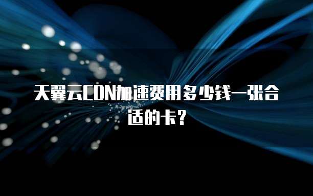天翼云CDN加速费用多少钱一张合适的卡?