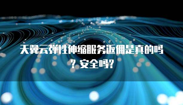 天翼云弹性伸缩服务返佣是真的吗?安全吗?