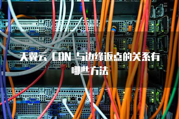 天翼云 CDN 与边缘返点的关系有哪些方法