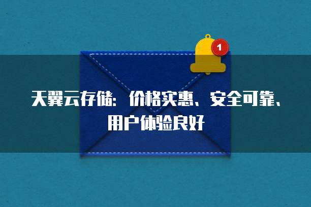 天翼云存储：价格实惠、安全可靠、用户体验良好