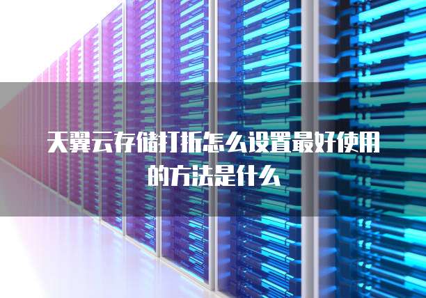 天翼云存储打折怎么设置最好使用的方法是什么