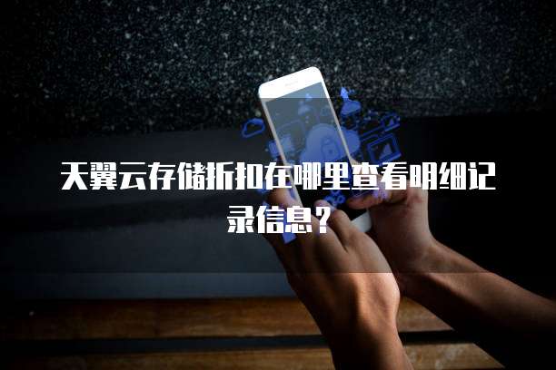 天翼云存储折扣在哪里查看明细记录信息?