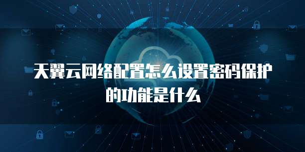 天翼云网络配置怎么设置密码保护的功能是什么