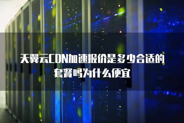 天翼云CDN加速报价是多少合适的套餐吗为什么便宜