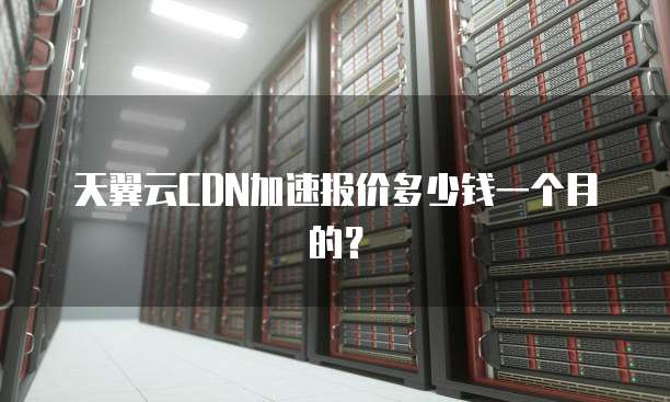 天翼云CDN加速报价多少钱一个月的？