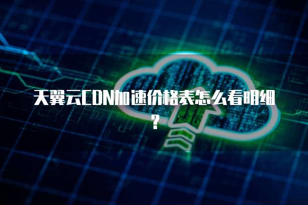天翼云CDN加速价格表怎么看明细？