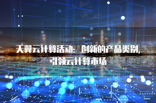 天翼云计算活动：创新的产品类别，引领云计算市场
