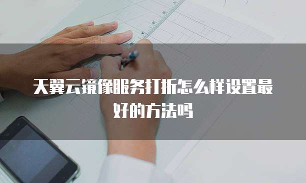天翼云镜像服务打折怎么样设置最好的方法吗