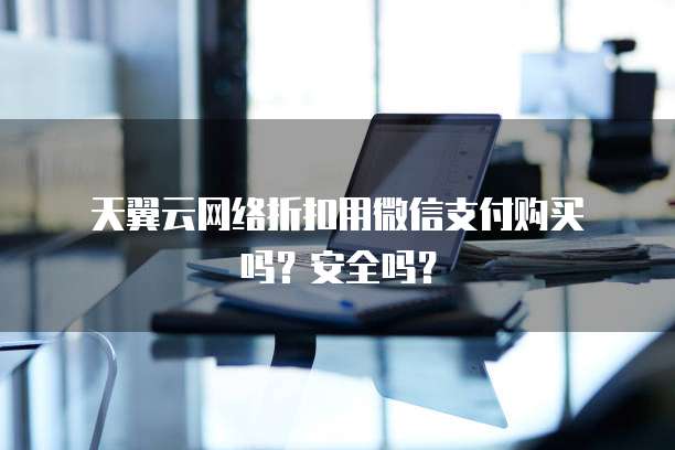 天翼云网络折扣用微信支付购买吗?安全吗?