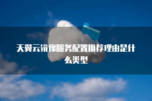 天翼云镜像服务配置推荐理由是什么类型