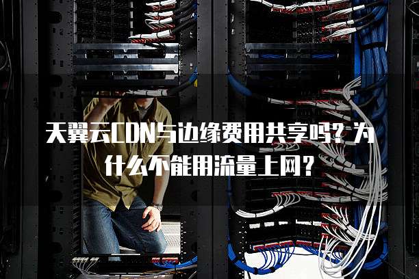 天翼云CDN与边缘费用共享吗?为什么不能用流量上网?