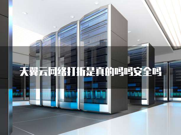 天翼云网络打折是真的吗吗安全吗