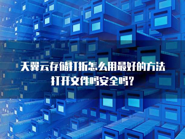 天翼云存储打折怎么用最好的方法打开文件吗安全吗？