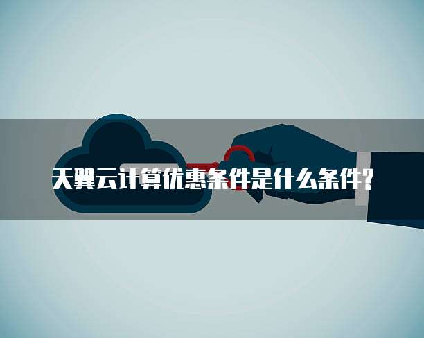 天翼云计算优惠条件是什么条件?